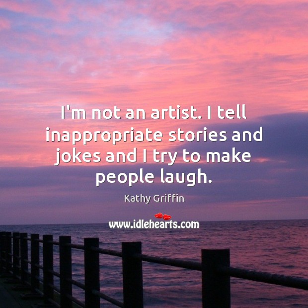 I’m not an artist. I tell inappropriate stories and jokes and I try to make people laugh. Kathy Griffin Picture Quote