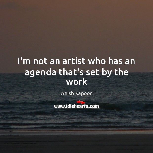 I’m not an artist who has an agenda that’s set by the work Anish Kapoor Picture Quote
