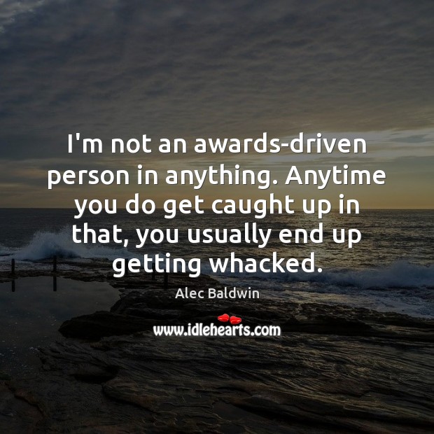 I’m not an awards-driven person in anything. Anytime you do get caught Alec Baldwin Picture Quote