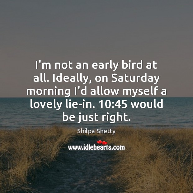 I’m not an early bird at all. Ideally, on Saturday morning I’d Shilpa Shetty Picture Quote