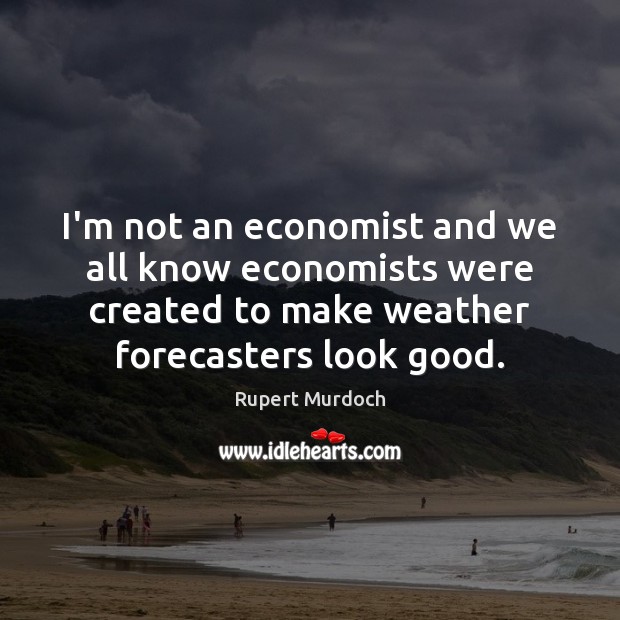 I’m not an economist and we all know economists were created to Rupert Murdoch Picture Quote