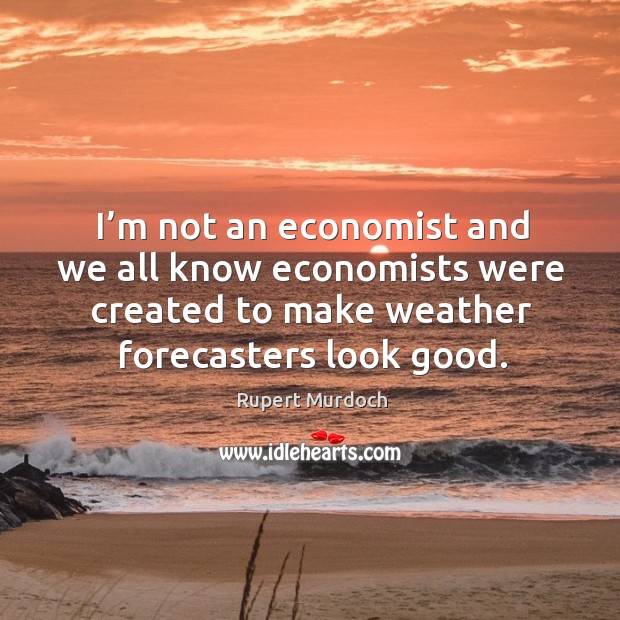 I’m not an economist and we all know economists were created to make weather forecasters look good. Rupert Murdoch Picture Quote