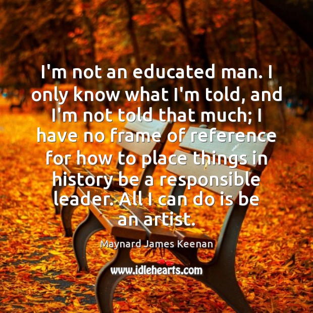 I’m not an educated man. I only know what I’m told, and Maynard James Keenan Picture Quote