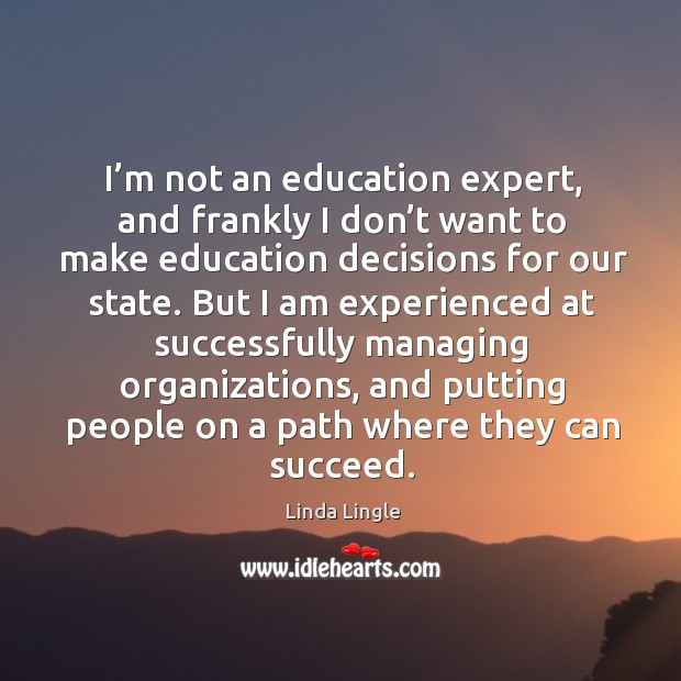 I’m not an education expert, and frankly I don’t want to make education decisions for our state. Image