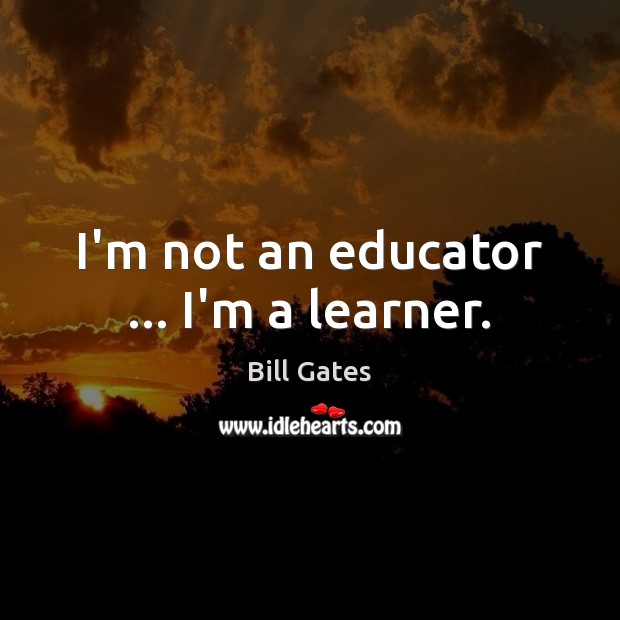 I’m not an educator … I’m a learner. Bill Gates Picture Quote