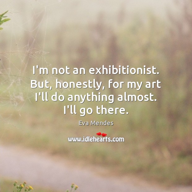 I’m not an exhibitionist. But, honestly, for my art I’ll do anything Eva Mendes Picture Quote