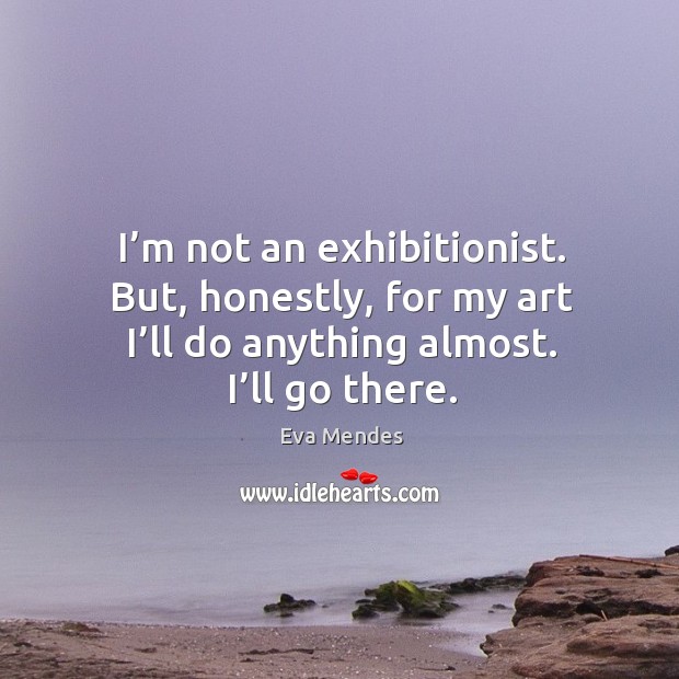 I’m not an exhibitionist. But, honestly, for my art I’ll do anything almost. I’ll go there. Eva Mendes Picture Quote
