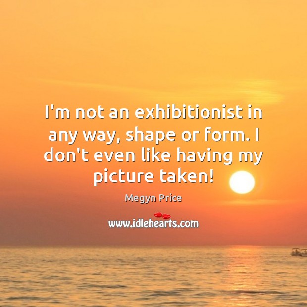 I’m not an exhibitionist in any way, shape or form. I don’t Megyn Price Picture Quote