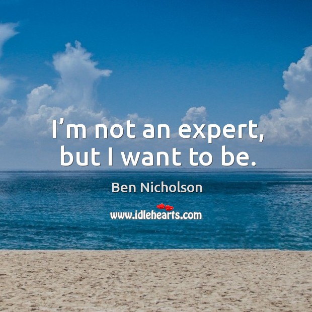 I’m not an expert, but I want to be. Ben Nicholson Picture Quote
