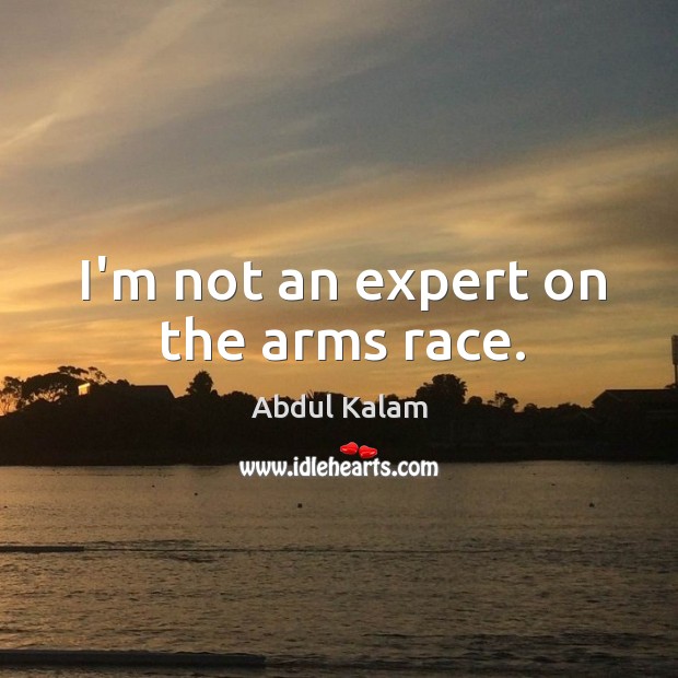 I’m not an expert on the arms race. Abdul Kalam Picture Quote