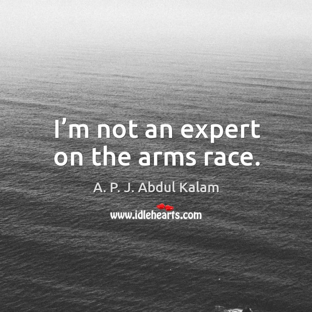 I’m not an expert on the arms race. A. P. J. Abdul Kalam Picture Quote