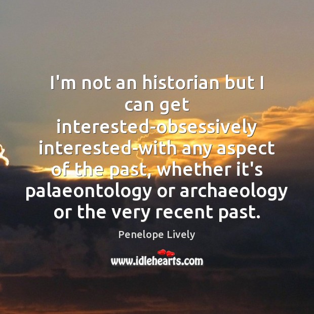 I’m not an historian but I can get interested-obsessively interested-with any aspect Penelope Lively Picture Quote