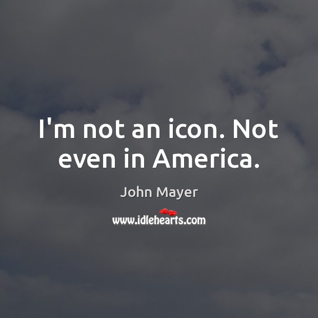 I’m not an icon. Not even in America. John Mayer Picture Quote