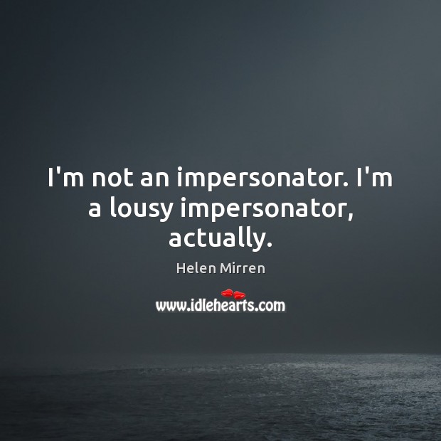 I’m not an impersonator. I’m a lousy impersonator, actually. Image
