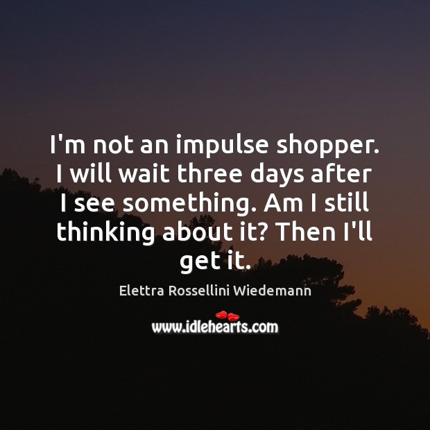I’m not an impulse shopper. I will wait three days after I Elettra Rossellini Wiedemann Picture Quote
