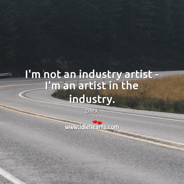 I’m not an industry artist – I’m an artist in the industry. Image