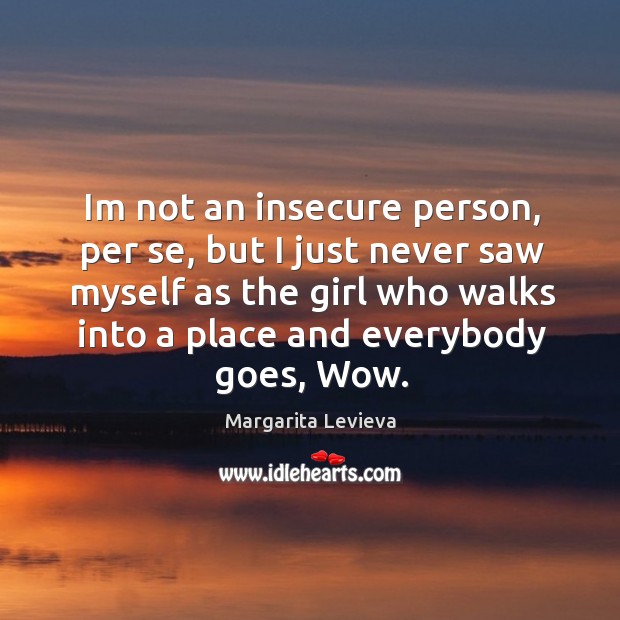 Im not an insecure person, per se, but I just never saw Image