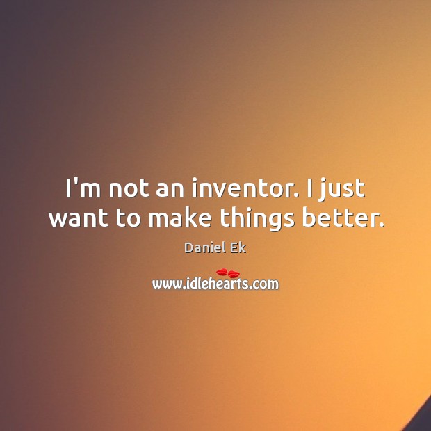 I’m not an inventor. I just want to make things better. Daniel Ek Picture Quote