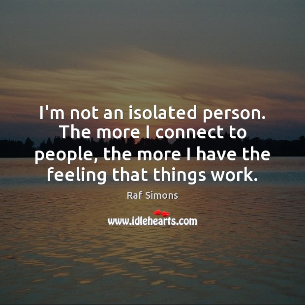 I’m not an isolated person. The more I connect to people, the Raf Simons Picture Quote