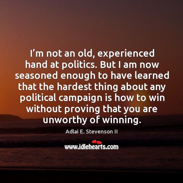 I’m not an old, experienced hand at politics. But I am now seasoned enough to have Adlai E. Stevenson II Picture Quote