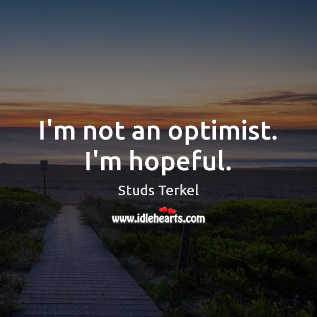 I’m not an optimist. I’m hopeful. Studs Terkel Picture Quote