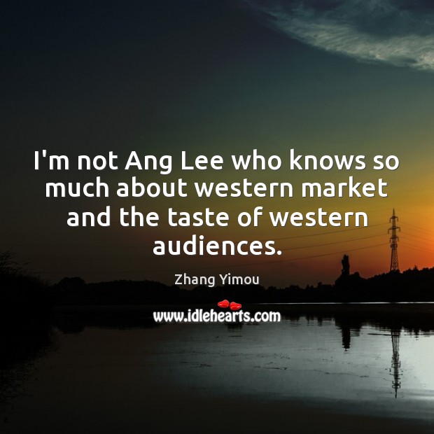 I’m not Ang Lee who knows so much about western market and the taste of western audiences. Zhang Yimou Picture Quote