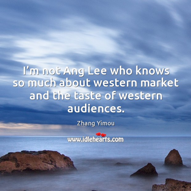 I’m not ang lee who knows so much about western market and the taste of western audiences. Zhang Yimou Picture Quote