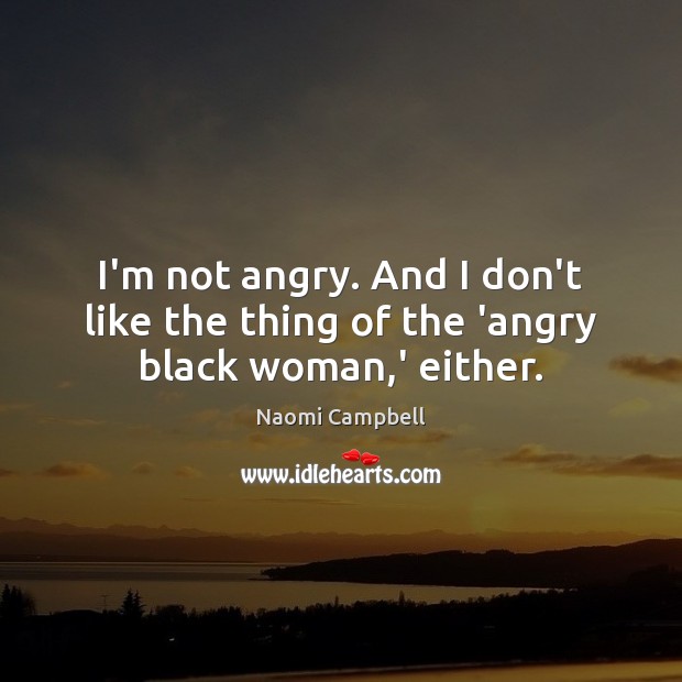 I’m not angry. And I don’t like the thing of the ‘angry black woman,’ either. Naomi Campbell Picture Quote