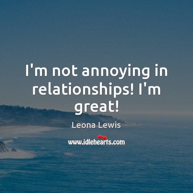 I’m not annoying in relationships! I’m great! Leona Lewis Picture Quote