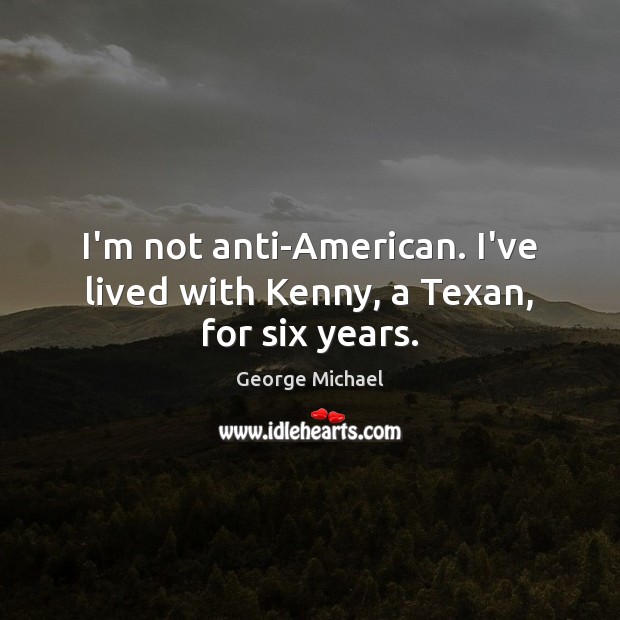 I’m not anti-American. I’ve lived with Kenny, a Texan, for six years. George Michael Picture Quote