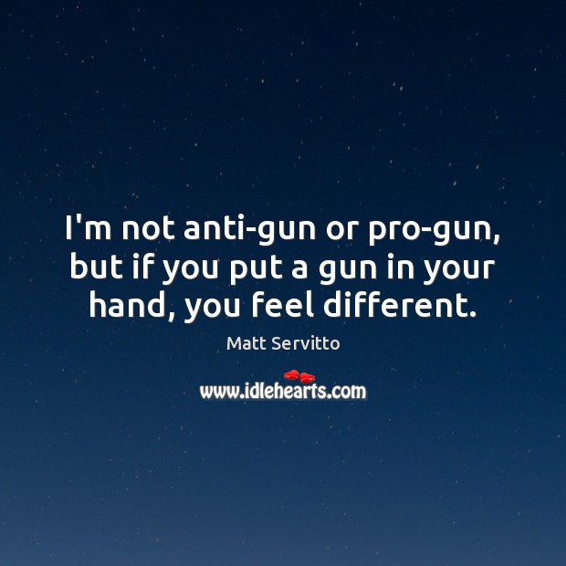 I’m not anti-gun or pro-gun, but if you put a gun in your hand, you feel different. Matt Servitto Picture Quote