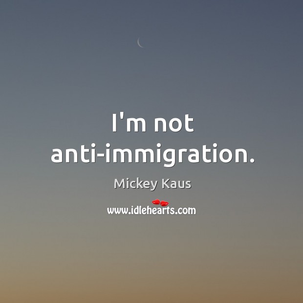 I’m not anti-immigration. Mickey Kaus Picture Quote