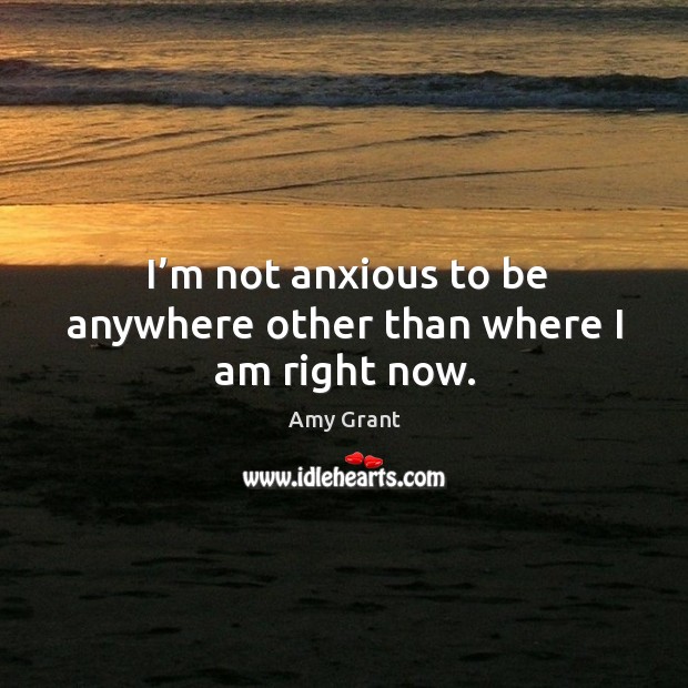 I’m not anxious to be anywhere other than where I am right now. Amy Grant Picture Quote