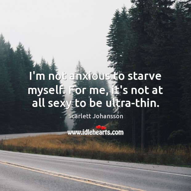 I’m not anxious to starve myself. For me, it’s not at all sexy to be ultra-thin. Scarlett Johansson Picture Quote