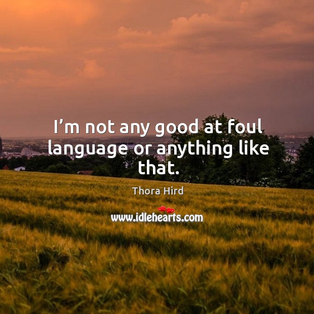 I’m not any good at foul language or anything like that. Thora Hird Picture Quote