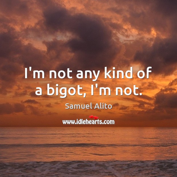 I’m not any kind of a bigot, I’m not. Image