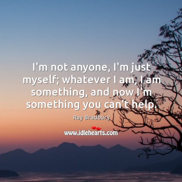 I’m not anyone, I’m just myself; whatever I am, I am something, Ray Bradbury Picture Quote