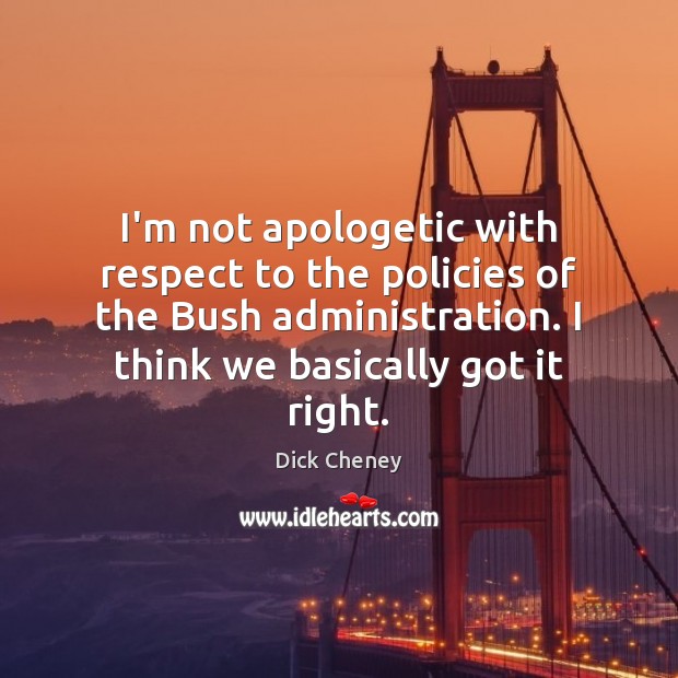 I’m not apologetic with respect to the policies of the Bush administration. Dick Cheney Picture Quote
