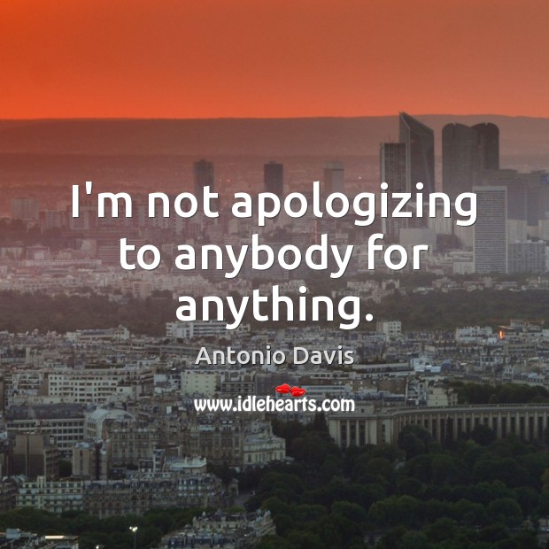 I’m not apologizing to anybody for anything. Image