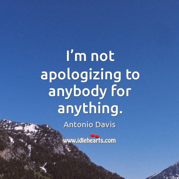 I’m not apologizing to anybody for anything. Antonio Davis Picture Quote