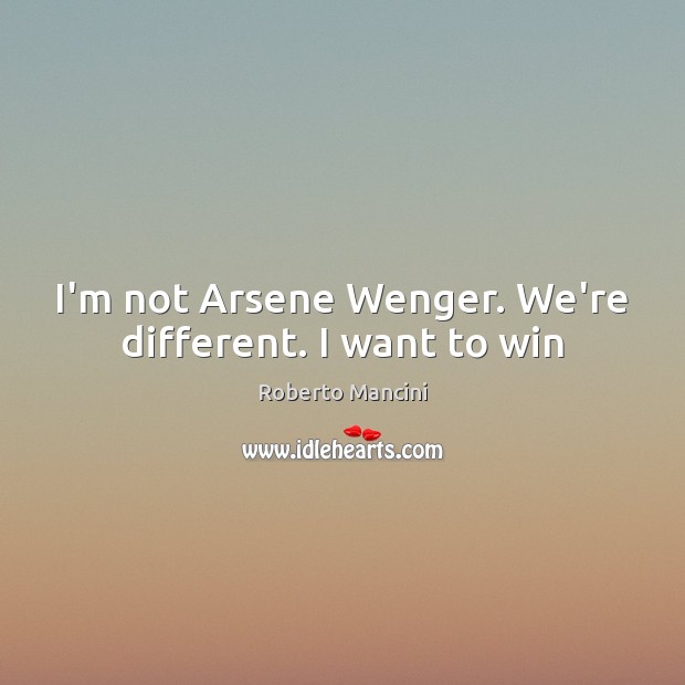 I’m not Arsene Wenger. We’re different. I want to win Roberto Mancini Picture Quote