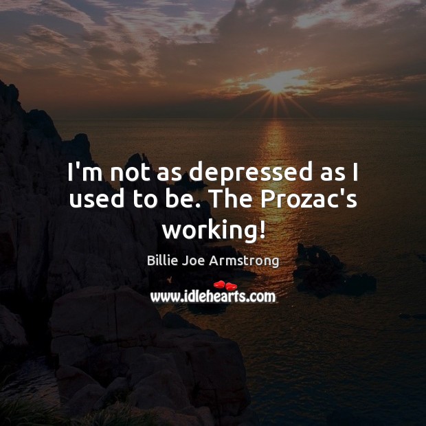 I’m not as depressed as I used to be. The Prozac’s working! Image