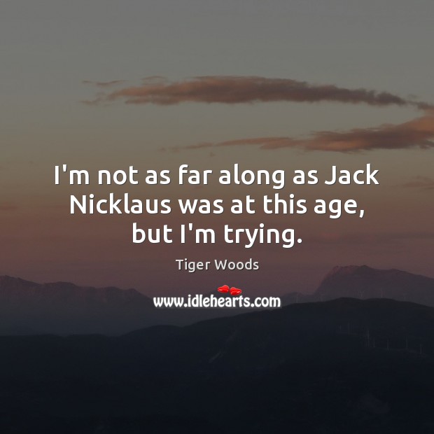 I’m not as far along as Jack Nicklaus was at this age, but I’m trying. Tiger Woods Picture Quote