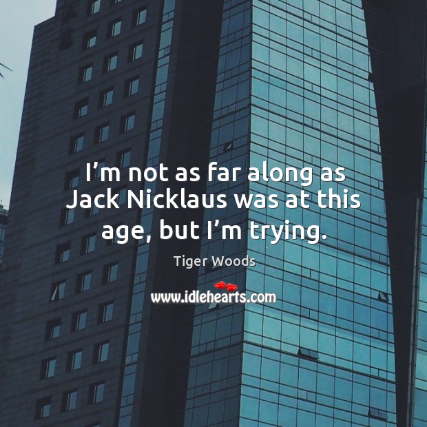 I’m not as far along as jack nicklaus was at this age, but I’m trying. Tiger Woods Picture Quote
