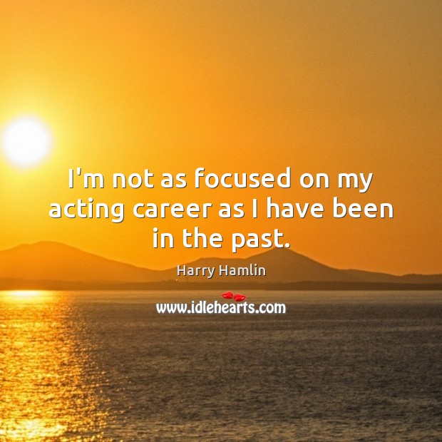 I’m not as focused on my acting career as I have been in the past. Harry Hamlin Picture Quote