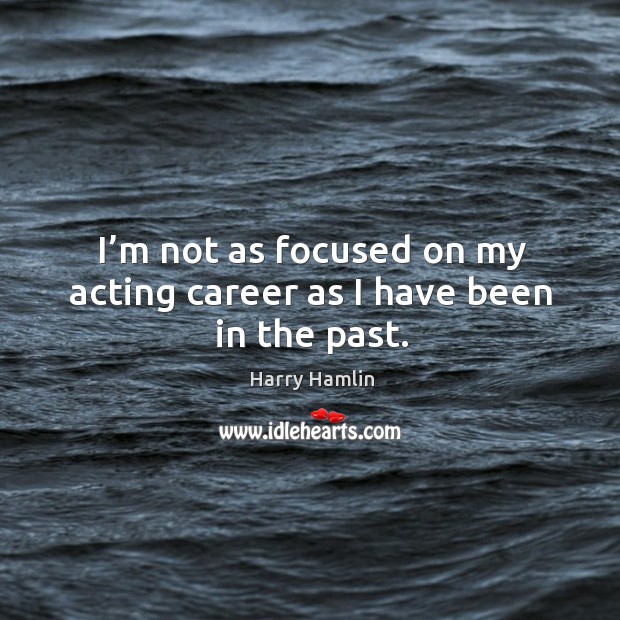 I’m not as focused on my acting career as I have been in the past. Image