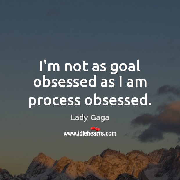 I’m not as goal obsessed as I am process obsessed. Lady Gaga Picture Quote