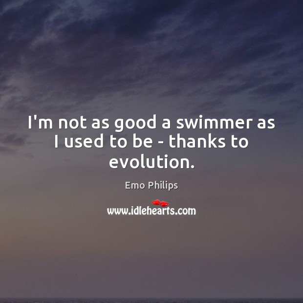 I’m not as good a swimmer as I used to be – thanks to evolution. Emo Philips Picture Quote