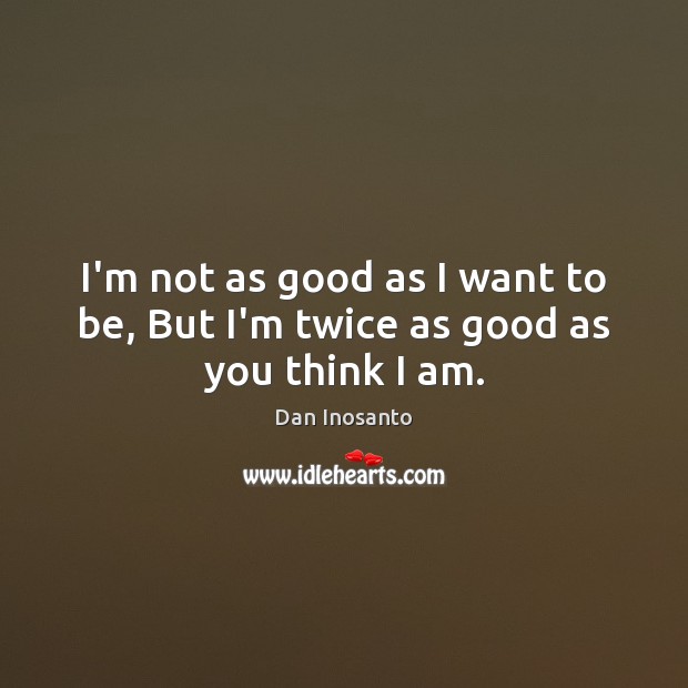 I’m not as good as I want to be, But I’m twice as good as you think I am. Dan Inosanto Picture Quote