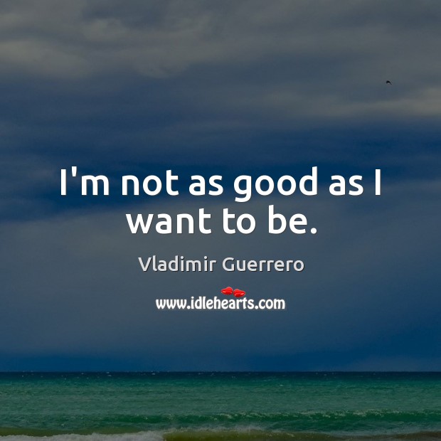 I’m not as good as I want to be. Vladimir Guerrero Picture Quote